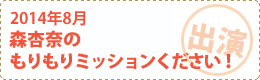 2014年8月　森杏奈のもりもりミッションください！出演
